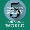 5 Things to Pray for Your World